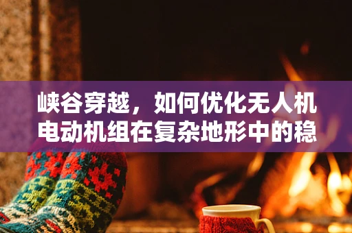 峡谷穿越，如何优化无人机电动机组在复杂地形中的稳定飞行？