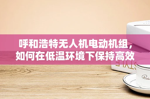 呼和浩特无人机电动机组，如何在低温环境下保持高效运行？