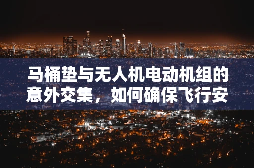 马桶垫与无人机电动机组的意外交集，如何确保飞行安全？
