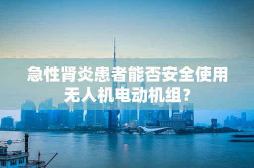急性肾炎患者能否安全使用无人机电动机组？