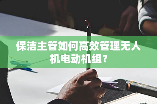 保洁主管如何高效管理无人机电动机组？