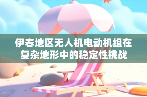 伊春地区无人机电动机组在复杂地形中的稳定性挑战