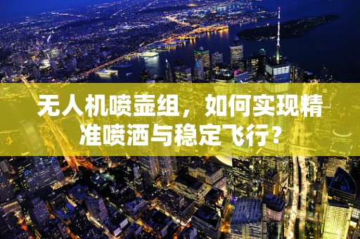 无人机喷壶组，如何实现精准喷洒与稳定飞行？