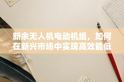 新余无人机电动机组，如何在新兴市场中实现高效能低噪音？