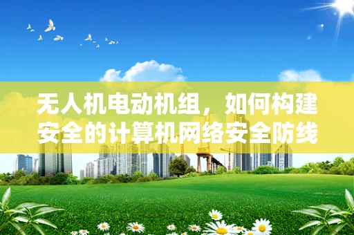 无人机电动机组，如何构建安全的计算机网络安全防线？
