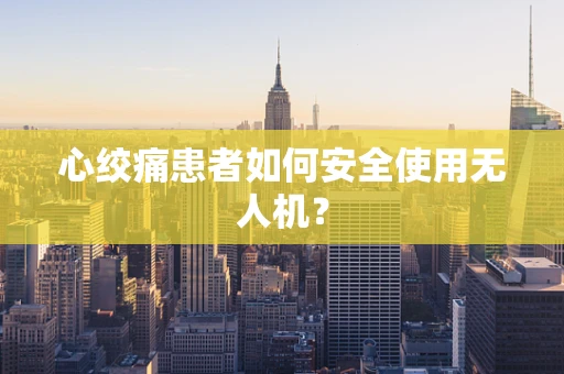 心绞痛患者如何安全使用无人机？