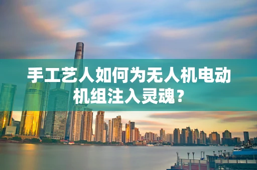 手工艺人如何为无人机电动机组注入灵魂？