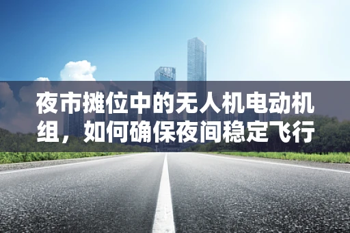 夜市摊位中的无人机电动机组，如何确保夜间稳定飞行？