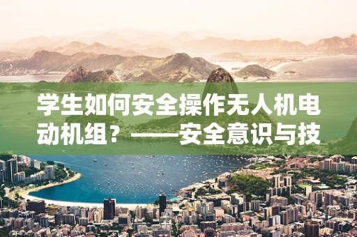 学生如何安全操作无人机电动机组？——安全意识与技能并重