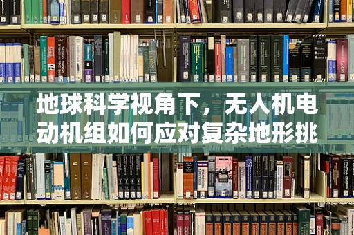 地球科学视角下，无人机电动机组如何应对复杂地形挑战？