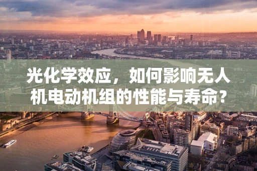 光化学效应，如何影响无人机电动机组的性能与寿命？