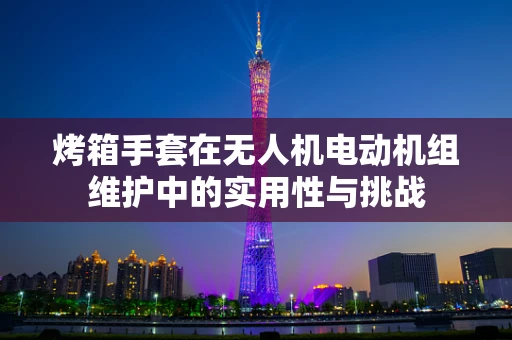 烤箱手套在无人机电动机组维护中的实用性与挑战