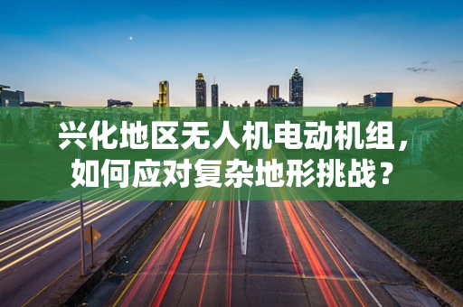 兴化地区无人机电动机组，如何应对复杂地形挑战？