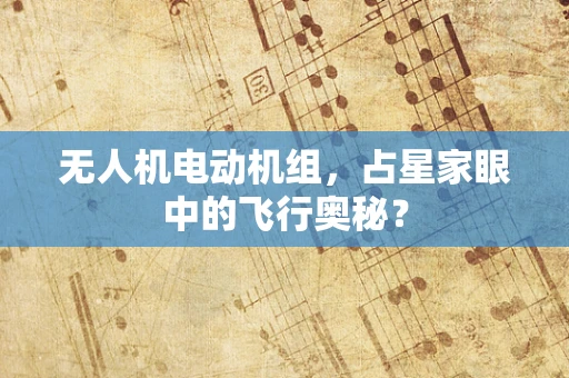 无人机电动机组，占星家眼中的飞行奥秘？