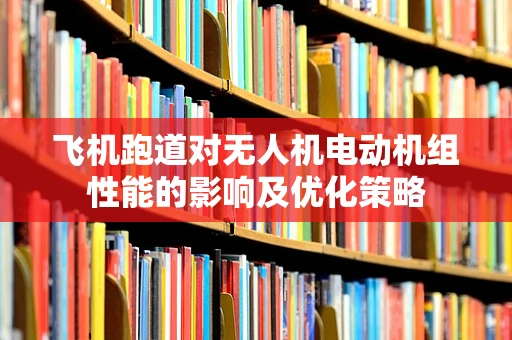 飞机跑道对无人机电动机组性能的影响及优化策略