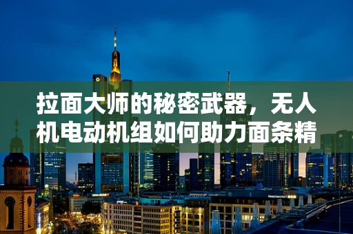 拉面大师的秘密武器，无人机电动机组如何助力面条精准抛送？