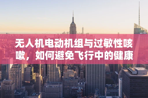 无人机电动机组与过敏性咳嗽，如何避免飞行中的健康风险？
