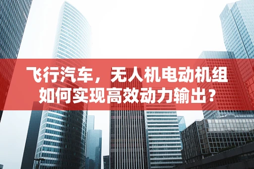 飞行汽车，无人机电动机组如何实现高效动力输出？
