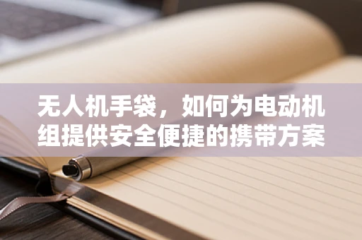 无人机手袋，如何为电动机组提供安全便捷的携带方案？