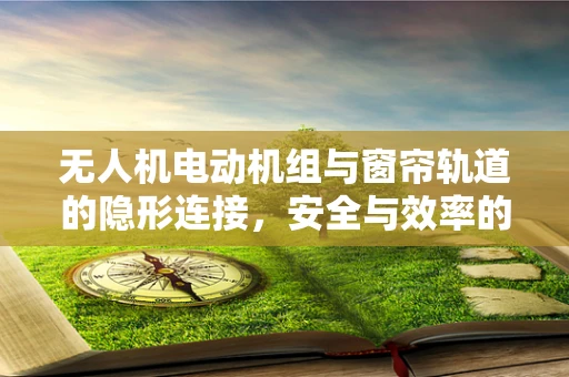 无人机电动机组与窗帘轨道的隐形连接，安全与效率的双重挑战
