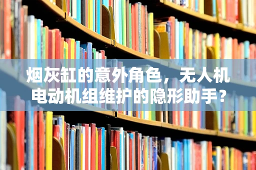 烟灰缸的意外角色，无人机电动机组维护的隐形助手？