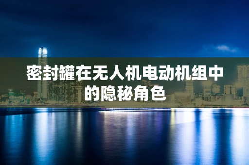 密封罐在无人机电动机组中的隐秘角色