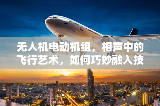 无人机电动机组，相声中的飞行艺术，如何巧妙融入技术讲解？
