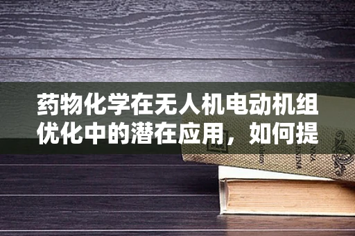 药物化学在无人机电动机组优化中的潜在应用，如何提升飞行效率与安全性？