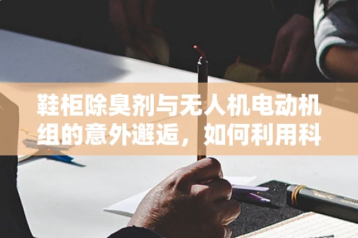 鞋柜除臭剂与无人机电动机组的意外邂逅，如何利用科技巧除异味？