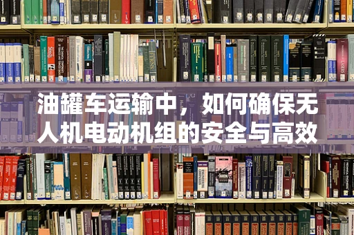 油罐车运输中，如何确保无人机电动机组的安全与高效？