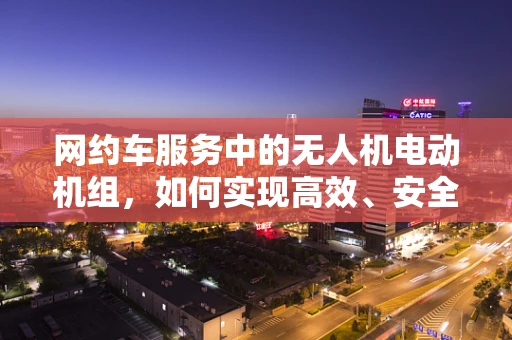 网约车服务中的无人机电动机组，如何实现高效、安全的空中接驳？