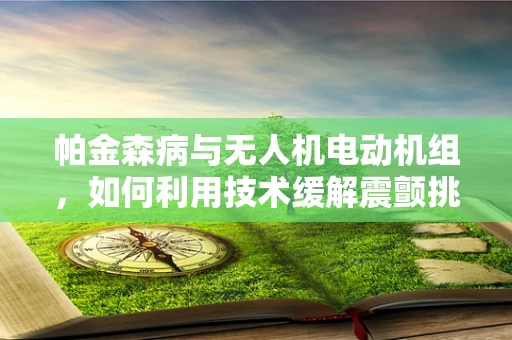 帕金森病与无人机电动机组，如何利用技术缓解震颤挑战？