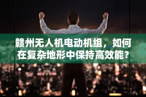 赣州无人机电动机组，如何在复杂地形中保持高效能？