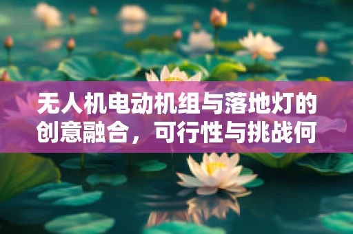 无人机电动机组与落地灯的创意融合，可行性与挑战何在？