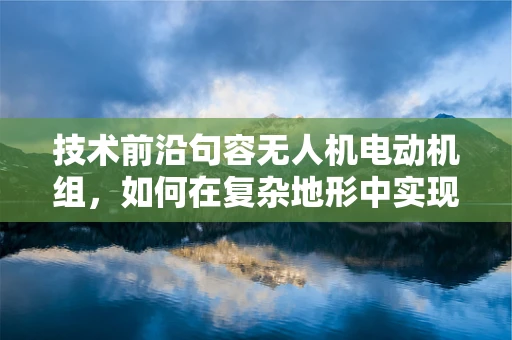 技术前沿句容无人机电动机组，如何在复杂地形中实现高效能效平衡？