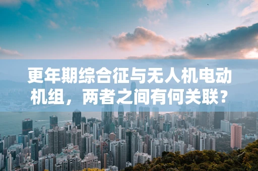 更年期综合征与无人机电动机组，两者之间有何关联？