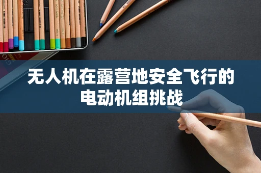 无人机在露营地安全飞行的电动机组挑战