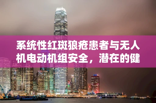 系统性红斑狼疮患者与无人机电动机组安全，潜在的健康风险与防护措施