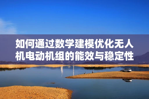 如何通过数学建模优化无人机电动机组的能效与稳定性？