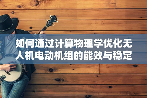 如何通过计算物理学优化无人机电动机组的能效与稳定性？