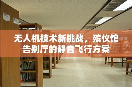 无人机技术新挑战，殡仪馆告别厅的静音飞行方案