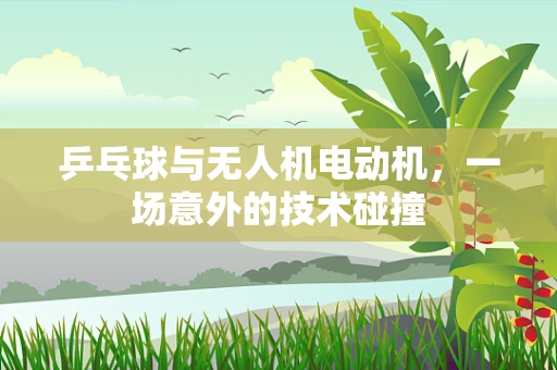 乒乓球与无人机电动机，一场意外的技术碰撞