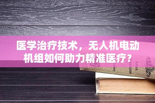 医学治疗技术，无人机电动机组如何助力精准医疗？
