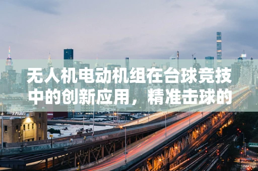 无人机电动机组在台球竞技中的创新应用，精准击球的新维度？