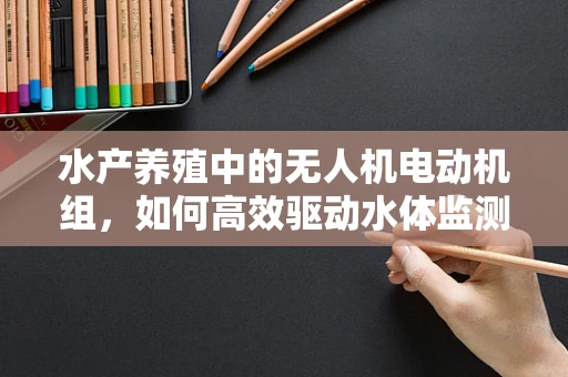 水产养殖中的无人机电动机组，如何高效驱动水体监测？