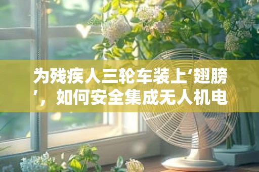 为残疾人三轮车装上‘翅膀’，如何安全集成无人机电动机组？