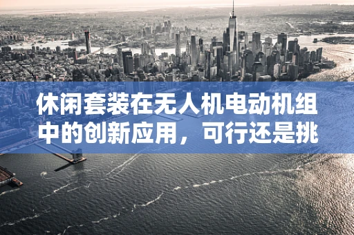 休闲套装在无人机电动机组中的创新应用，可行还是挑战？