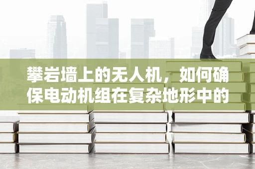 攀岩墙上的无人机，如何确保电动机组在复杂地形中的稳定运行？