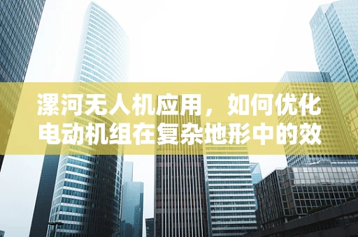 漯河无人机应用，如何优化电动机组在复杂地形中的效能？