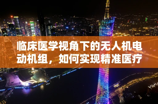 临床医学视角下的无人机电动机组，如何实现精准医疗配送？
